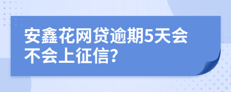 安鑫花网贷逾期5天会不会上征信？