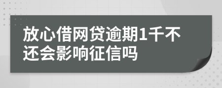 放心借网贷逾期1千不还会影响征信吗