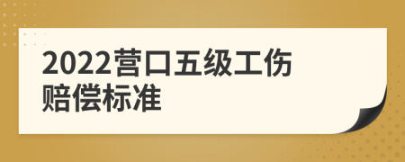 2022营口五级工伤赔偿标准