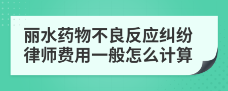 丽水药物不良反应纠纷律师费用一般怎么计算