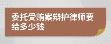 委托受贿案辩护律师要给多少钱