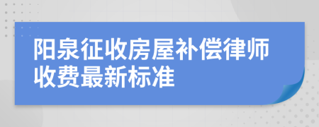 阳泉征收房屋补偿律师收费最新标准