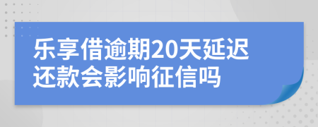 乐享借逾期20天延迟还款会影响征信吗