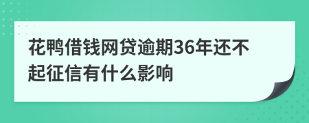 花鸭借钱网贷逾期36年还不起征信有什么影响