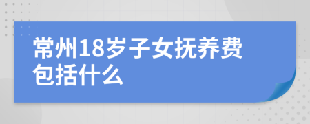 常州18岁子女抚养费包括什么