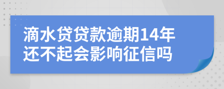 滴水贷贷款逾期14年还不起会影响征信吗