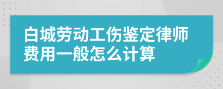 白城劳动工伤鉴定律师费用一般怎么计算