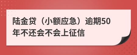 陆金贷（小额应急）逾期50年不还会不会上征信