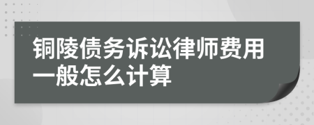 铜陵债务诉讼律师费用一般怎么计算