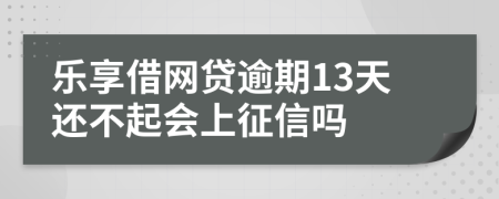 乐享借网贷逾期13天还不起会上征信吗