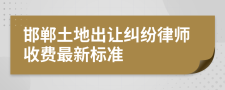 邯郸土地出让纠纷律师收费最新标准