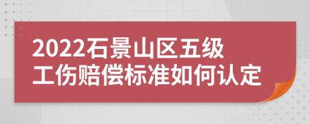2022石景山区五级工伤赔偿标准如何认定