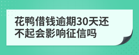 花鸭借钱逾期30天还不起会影响征信吗