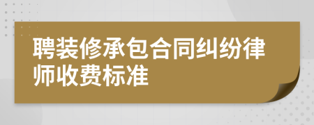 聘装修承包合同纠纷律师收费标准