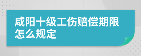 咸阳十级工伤赔偿期限怎么规定