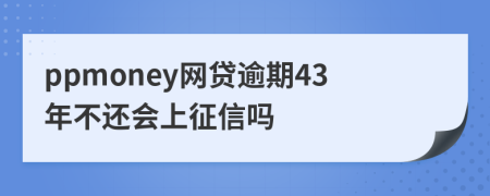 ppmoney网贷逾期43年不还会上征信吗