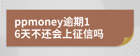 ppmoney逾期16天不还会上征信吗