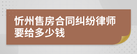 忻州售房合同纠纷律师要给多少钱