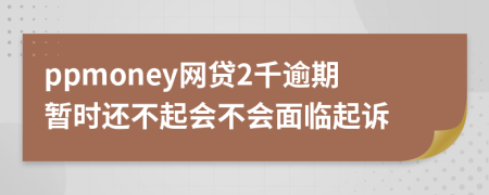 ppmoney网贷2千逾期暂时还不起会不会面临起诉