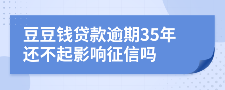 豆豆钱贷款逾期35年还不起影响征信吗