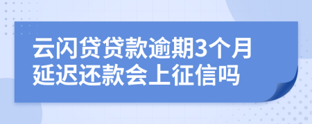 云闪贷贷款逾期3个月延迟还款会上征信吗