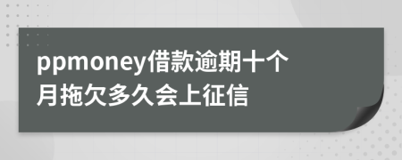 ppmoney借款逾期十个月拖欠多久会上征信