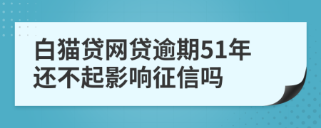 白猫贷网贷逾期51年还不起影响征信吗