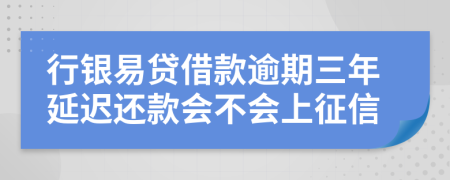 行银易贷借款逾期三年延迟还款会不会上征信