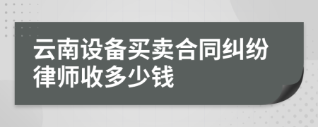 云南设备买卖合同纠纷律师收多少钱