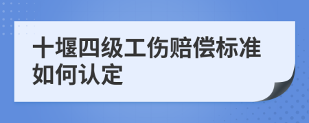 十堰四级工伤赔偿标准如何认定