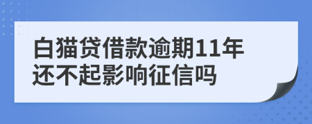 白猫贷借款逾期11年还不起影响征信吗