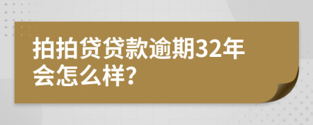 拍拍贷贷款逾期32年会怎么样？