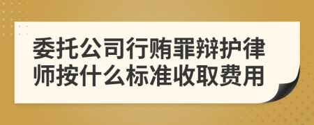 委托公司行贿罪辩护律师按什么标准收取费用