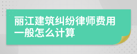 丽江建筑纠纷律师费用一般怎么计算