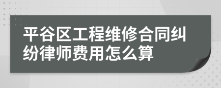 平谷区工程维修合同纠纷律师费用怎么算