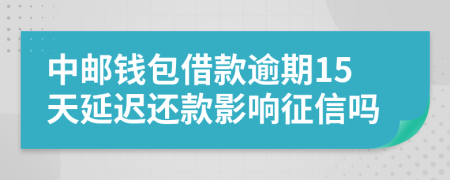 中邮钱包借款逾期15天延迟还款影响征信吗