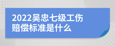 2022吴忠七级工伤赔偿标准是什么