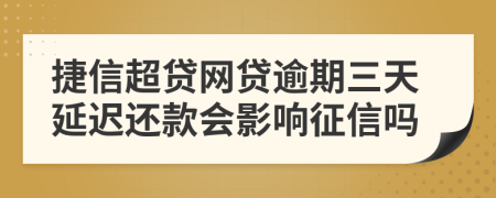 捷信超贷网贷逾期三天延迟还款会影响征信吗