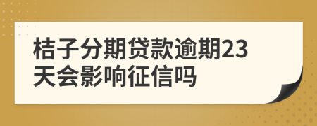 桔子分期贷款逾期23天会影响征信吗