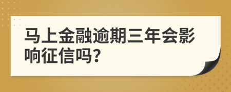 马上金融逾期三年会影响征信吗？