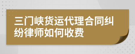 三门峡货运代理合同纠纷律师如何收费