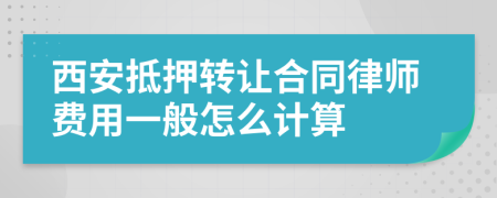 西安抵押转让合同律师费用一般怎么计算