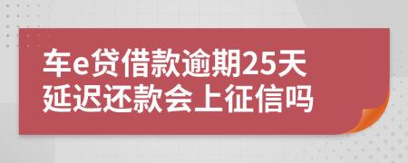 车e贷借款逾期25天延迟还款会上征信吗