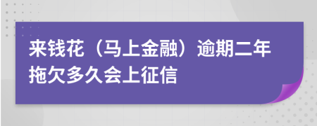 来钱花（马上金融）逾期二年拖欠多久会上征信