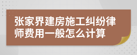 张家界建房施工纠纷律师费用一般怎么计算