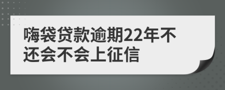 嗨袋贷款逾期22年不还会不会上征信