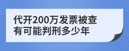 代开200万发票被查有可能判刑多少年