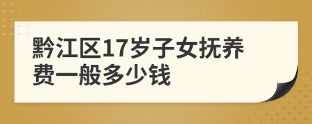 黔江区17岁子女抚养费一般多少钱