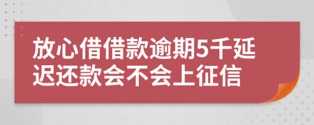 放心借借款逾期5千延迟还款会不会上征信