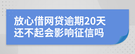 放心借网贷逾期20天还不起会影响征信吗